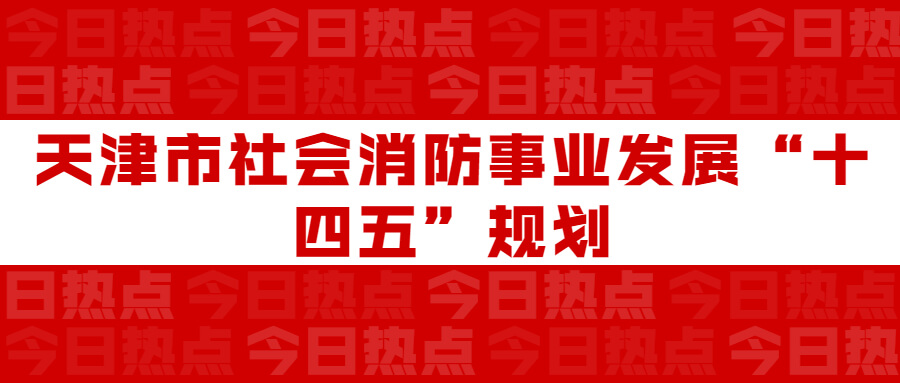 天津市社會消防事業(yè)發(fā)展“十四五”規(guī)劃：通知要求深化智慧消防建設(shè)應(yīng)用，將“智慧消防”融入“智慧城市”建設(shè)